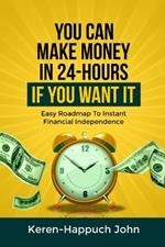 You Can Make Money in 24-Hours If You Want It: Easy Roadmap To Instant Financial Independence