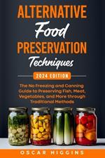 Alternative Food Preservation Techniques: The No Freezing and Canning Guide to Preserving Fish, Meat, Vegetables, and More through Traditional Methods