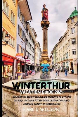 Winterthur Vacation Guide 2024: "Winterthur 2024: Your Allure Moments To Dynamic Culture, Enticing Attractions, Destinations And Complex Beauty in Switzerland" - Earl C Wilson - cover