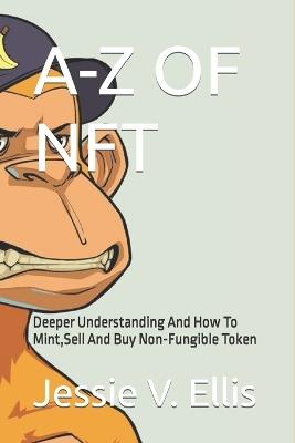 A-Z of Nft: Deeper Understanding And How To Mint, Sell And Buy Non-Fungible Token - Jessie V Ellis - cover