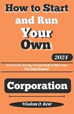 How to Start and Run Your Own Corporation: [3in1] LLC, S-Corp, C-Corp Guide to Start Your Own Small Business