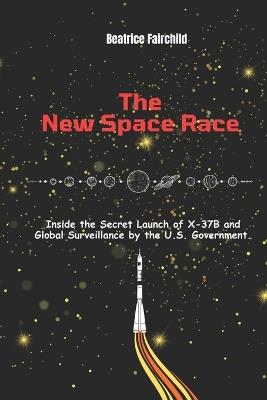 The New Space Race: Inside the Secret Launch of X-37B and Global Surveillance by the U.S. Government. - Beatrice Fairchild - cover