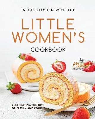 In the Kitchen With the Little Women's Cookbook: Celebrating the Joys of Family and Food - Mia Martin - cover