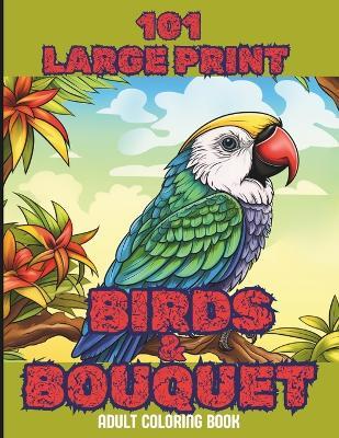 101 Large Print Birds and Bouquets Adult Coloring Book: A Mindfulness Anxiety Relief Bird and Flower Coloring Book for Adults and Teens - Uwrites - cover