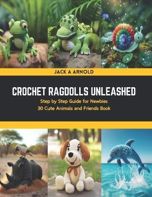 Crochet Ragdolls Unleashed: Step by Step Guide for Newbies 30 Cute Animals and Friends Book - Jack A Arnold - cover