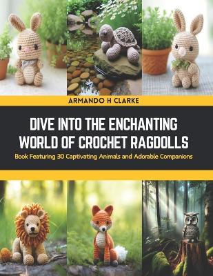 Dive into the Enchanting World of Crochet Ragdolls: Book Featuring 30 Captivating Animals and Adorable Companions - Armando H Clarke - cover