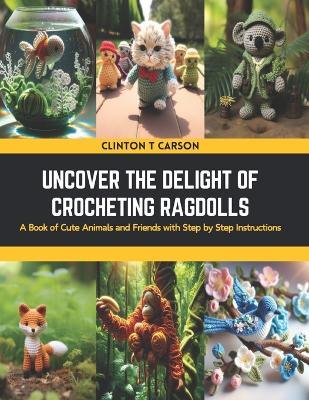 Uncover the Delight of Crocheting Ragdolls: A Book of Cute Animals and Friends with Step by Step Instructions - Clinton T Carson - cover