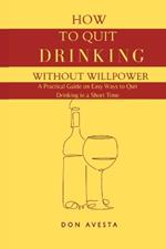 How To Quit Drinking Without Willpower: A Practical Guide on Easy Ways to Quit Drinking in A Short Time
