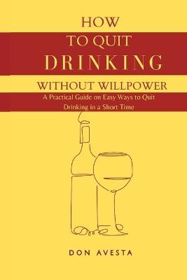 How To Quit Drinking Without Willpower: A Practical Guide on Easy Ways to Quit Drinking in A Short Time - Don Avesta - cover