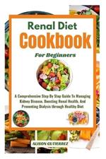 The Ultimate Renal Diet Cookbook For Beginners: A Comprehensive Step By Step Guide To Managing Kidney Disease, Boosting Renal Health, And Preventing Dialysis through Healthy Diet