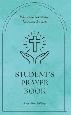 Student's Prayer Book: Whispers Of Knowledge: Prayers For Students - 30 Prayers To Say While Studying In Any College or School - A Small Gift With Big Impact For Christian Students - Prayer Power Publishing - cover