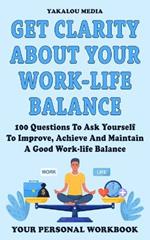 Get Clarity About Your Work-life Balance: 100 Questions To Ask Yourself To Improve, Achieve And Maintain A Good Work-life Balance