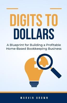 Digits to Dollars: A Blueprint for Building a Profitable Home-Based Bookkeeping Business - Marvin Brown - cover