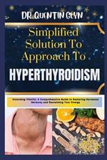 Simplified Solution Approach To HYPERTHYROIDISM: Unlocking Vitality: A Comprehensive Guide to Restoring Hormonal Harmony and Reclaiming Your Energy