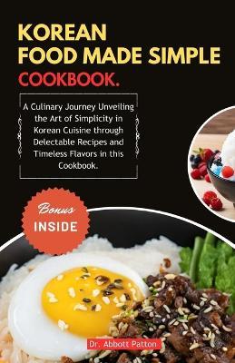 Korean Food Made Simple Cookbook.: A Culinary Journey Unveiling the Art of Simplicity in Korean Cuisine through Delectable Recipes and Timeless Flavors in this Cookbook. - Abbott Patton - cover