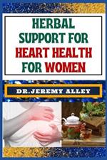 Herbal Support for Heart Health for Women: Discover Holistic Healing: Effective Solutions To Soothe And Empower For Cardiovascular Well-Being