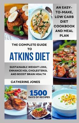 The Complete Guide to Atkins Diet: An Easy-to-Make, Low Carb Diet Cookbook and Meal Plan for Sustainable Weight Loss, Enhance HDL Cholesterol and Boost Brain Health - Catherine Jones - cover