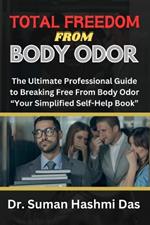 Total Freedom from Body Odor: The Ultimate Professional Guide to Breaking Free From Body Odor 