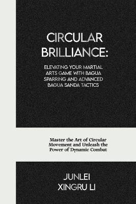 Circular Brilliance: Elevating Your Martial Arts Game with Bagua Sparring and Advanced Bagua Sanda Tactics: Master the Art of Circular Movement and Unleash the Power of Dynamic Combat - Junlei Xingru Li - cover