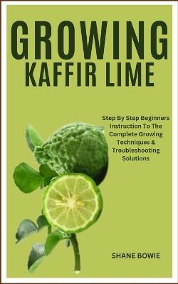 Growing Kaffir Lime: Step By Step Beginners Instruction To The Complete Growing Techniques & Troubleshooting Solutions - Shane Bowie - cover