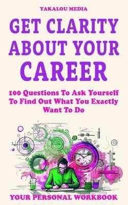 Get Clarity About Your Career: 100 Questions To Ask Yourself To Find Out What You Exactly Want To Do - Yakalou Media - cover