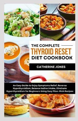 The Complete Thyroid Reset Diet Cookbook: An Easy Guide to Enjoy Symptoms Relief, Reverse Hypothyroidism, Balance Iodine Intake, Eliminate Hyperthyroidism for Beginners Using Easy Fiber-Rich Recipes - Catherine Jones - cover
