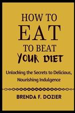 How to Eat to Beat Your Diet: Unlocking the Secrets to Delicious, Nourishing Indulgence