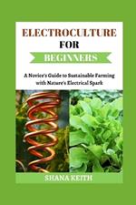 Electroculture for Beginners: A Novice'? Gu?d? t? Su?t??n?bl? F?rm?ng with N?tur?'? El??tr???l S??rk