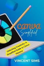 Canva Simplified: Unlocking Creativity: A Simplified Guide to Canva Mastery