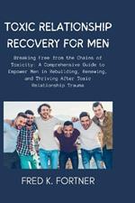 Toxic Relationship Recovery for Men: Breaking Free from the Chains of Toxicity: A Comprehensive Guide to Empower Men in Rebuilding, Renewing, and Thriving After Toxic Relationship Trauma