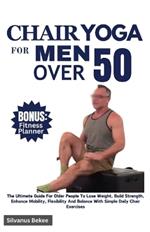 Chair Yoga For Men Over 50: The Ultimate Guide For Older People To Lose Weight, Build Strength, Enhance Mobility, Flexibility And Balance With Simple Daily Chair Exercises