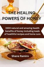 The Healing Powers of Honey: 1500 natural and amazing health benefits of honey including loads of healthful recipes and home cure