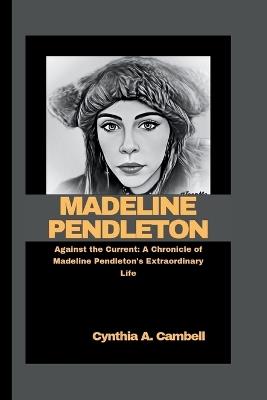 Madeline Pendleton: Against the Current: A Chronicle of Madeline Pendleton's Extraordinary Life - Cynthia A Cambell - cover