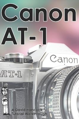 Canon AT-1 35mm Film SLR Tutorial Walkthrough: A Complete Guide to Operating and Understanding the Canon AT-1 - David Hancock - cover