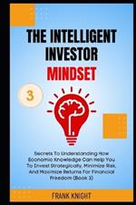 The Intelligent Investor Mindset: Secrets To Understanding How Economic Knowledge Can Help You To Invest Strategically, Minimize Risk, And Maximize Returns For Financial Freedom (Book 3).
