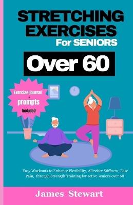 stretching exercises for seniors over 60: Easy Workouts to Enhance Flexibility, Alleviate Stiffness, Ease Pain, through Strength Training for active seniors over 60 - James Stewart - cover