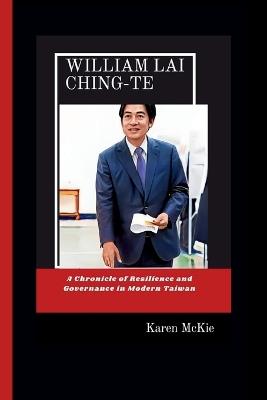 William Lai Ching-Te: A Chronicle of Resilience and Governance in Modern Taiwan - Karen McKie - cover