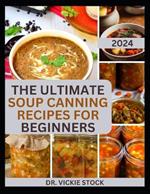 The Ultimate Soup Canning Recipes for Beginners: Quick and Easy Steps to Can and Preserve Homemade Soup successfully For Further Usage