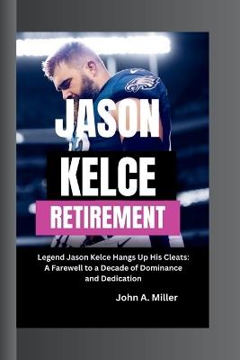 Jason Kelce Retirement: Legend Jason Kelce Hangs Up His Cleats: A Farewell to a Decade of Dominance and Dedication - John A Miller - cover