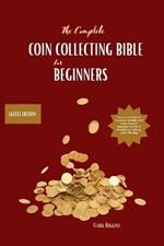 The Complete Coin Collecting Bible for Beginners: Your Go-to Guide to Discover, Identify, and Value Coins! A Beginner's Guide to Identifying, Valuing, and Collecting