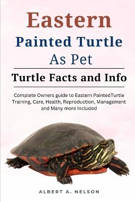 Eastern Painted Turtle as Pets: Complete owners manual to eastern painted turtle training, care, reproduction, management and many more included - Albert A Nelson - cover