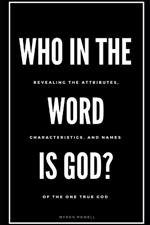 Who in the Word is God?: Revealing the Attributes, Characteristics, and Names of The One True God
