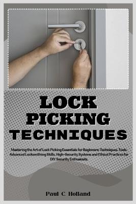 Lock Picking Techniques: Mastering the Art of Lock Picking Essentials for Beginners: Techniques, Tools, Advanced Locksmithing Skills, High-Security Systems and Ethical Practices for Security Enthusiast - Paul C Holland - cover