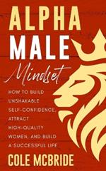 Alpha Male Mindset: How to Build Unshakable Self-Confidence, Attract High-Quality Women, and Build a Successful Life