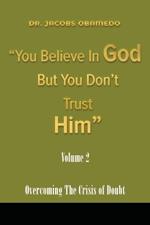 You Believe In God But You Don't Trust Him Volume 2: Overcoming The Crisis Of Doubt
