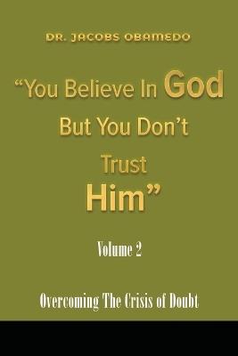 You Believe In God But You Don't Trust Him Volume 2: Overcoming The Crisis Of Doubt - Jacobs Obamedo - cover