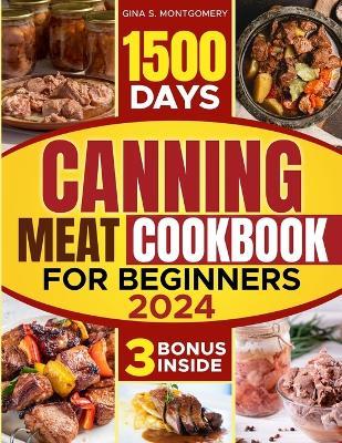 Canning meat cookbook for beginners: 1500-Day Recipes, Your Guide to Safe, Affordable, Long-Term Meat Storage, Sustainable Home Canning Practices and Varied Delicious No Waste Technique. - Gina S Montgomery - cover