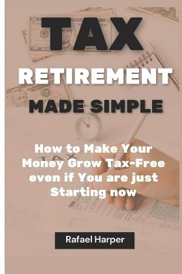 Tax Retirement Made Simple: How to make your money Grow Tax-Free even if you are just Starting now - Rafael Harper - cover