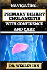 Navigating Primary Biliary Cholangitis with Confidence and Care: Empowering Strategies For Understanding, Managing, And Thriving Liver Disease For Quick Recovery And Vibrant Healing