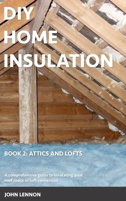 DIY Home Insulation: Book 2: Attics and Lofts: A comprehensive guide to insulating your roof space or loft conversion - John Lennon - cover